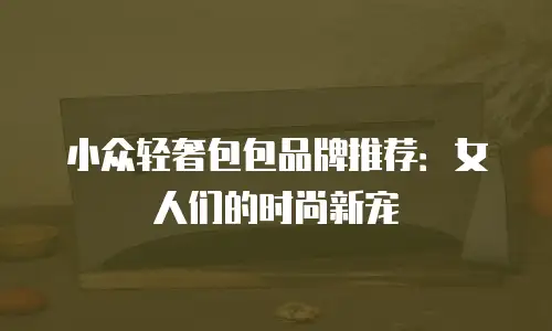 小众轻奢包包品牌推荐：女人们的时尚新宠