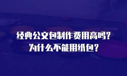 经典公文包制作费用高吗？为什么不能用纸包？