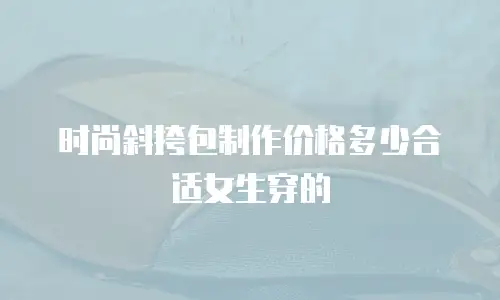 时尚斜挎包制作价格多少合适女生穿的