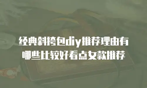 经典斜挎包diy推荐理由有哪些比较好看点女款推荐