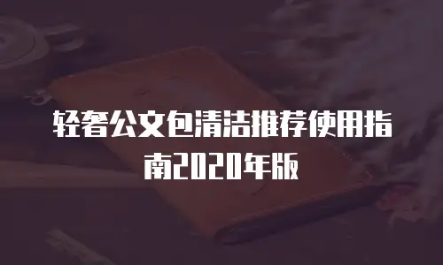轻奢公文包清洁推荐使用指南2020年版