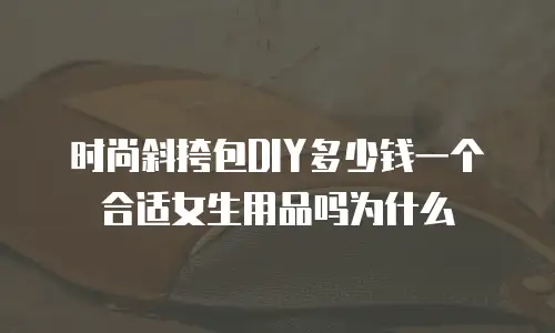 时尚斜挎包DIY多少钱一个合适女生用品吗为什么