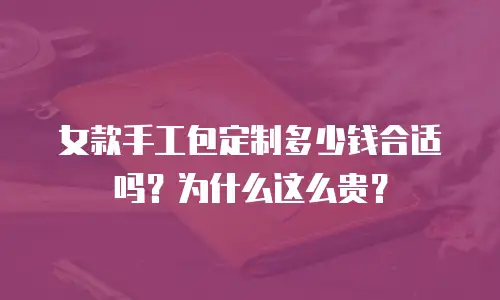 女款手工包定制多少钱合适吗？为什么这么贵？