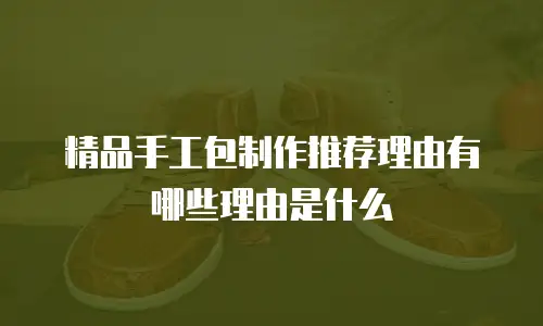 精品手工包制作推荐理由有哪些理由是什么