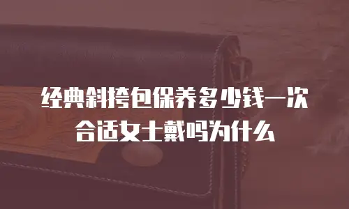 经典斜挎包保养多少钱一次合适女士戴吗为什么