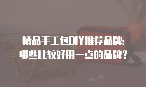 精品手工包DIY推荐品牌：哪些比较好用一点的品牌？