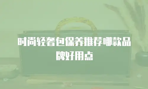 时尚轻奢包保养推荐哪款品牌好用点