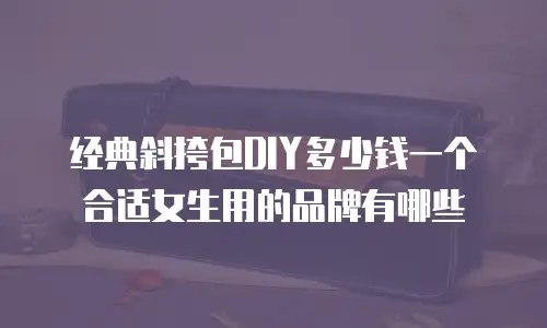 经典斜挎包DIY多少钱一个合适女生用的品牌有哪些