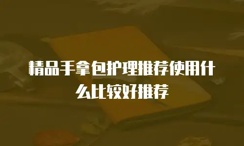 精品手拿包护理推荐使用什么比较好推荐