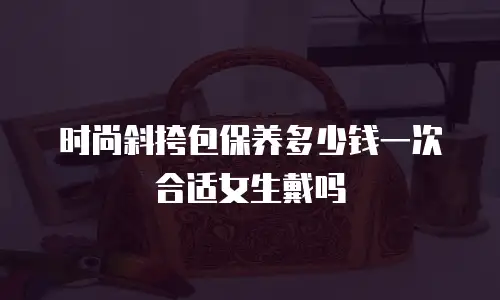 时尚斜挎包保养多少钱一次合适女生戴吗