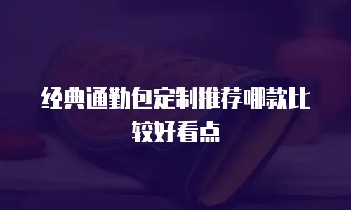经典通勤包定制推荐哪款比较好看点