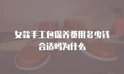 女款手工包保养费用多少钱合适吗为什么