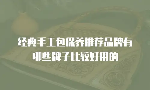 经典手工包保养推荐品牌有哪些牌子比较好用的