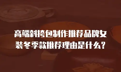 高端斜挎包制作推荐品牌女装冬季款推荐理由是什么？