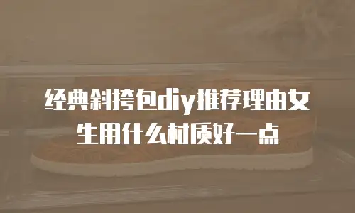 经典斜挎包diy推荐理由女生用什么材质好一点