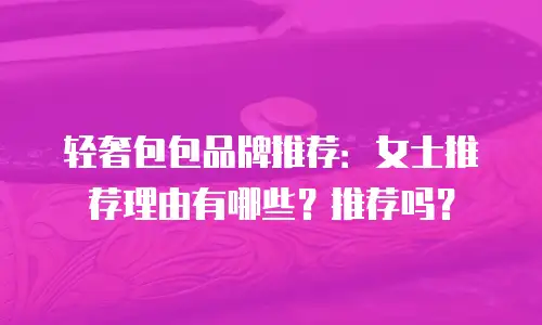 轻奢包包品牌推荐：女士推荐理由有哪些？推荐吗？