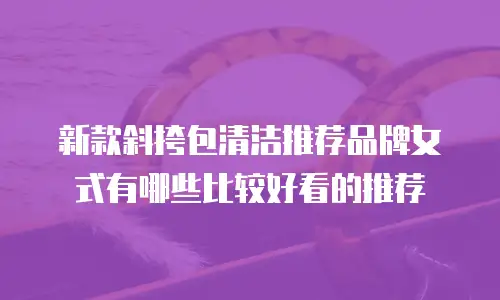 新款斜挎包清洁推荐品牌女式有哪些比较好看的推荐