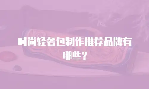 时尚轻奢包制作推荐品牌有哪些？