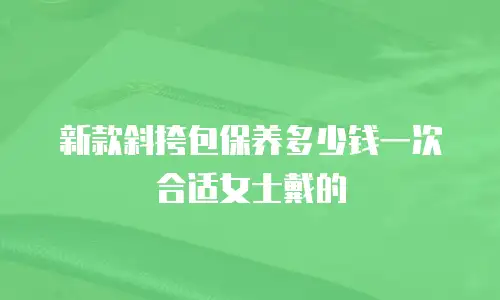 新款斜挎包保养多少钱一次合适女士戴的