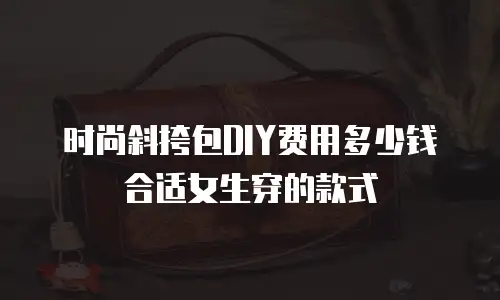 时尚斜挎包DIY费用多少钱合适女生穿的款式
