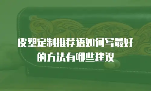 皮塑定制推荐语如何写最好的方法有哪些建议