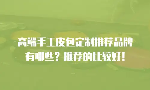 高端手工皮包定制推荐品牌有哪些？推荐的比较好！