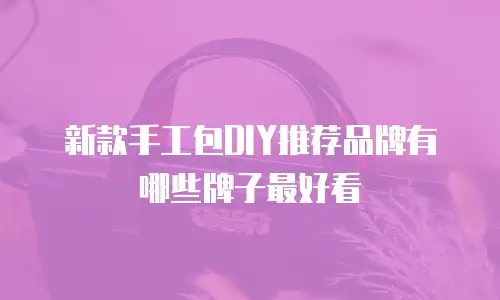 新款手工包DIY推荐品牌有哪些牌子最好看