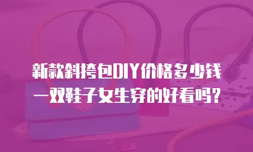 新款斜挎包DIY价格多少钱一双鞋子女生穿的好看吗？
