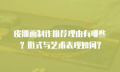 皮雕画制作推荐理由有哪些？形式与艺术表现如何？
