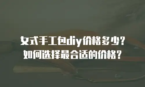 女式手工包diy价格多少？如何选择最合适的价格？