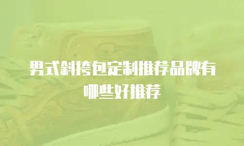 男式斜挎包定制推荐品牌有哪些好推荐