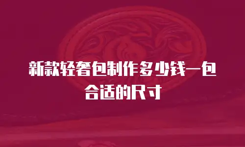 新款轻奢包制作多少钱一包合适的尺寸