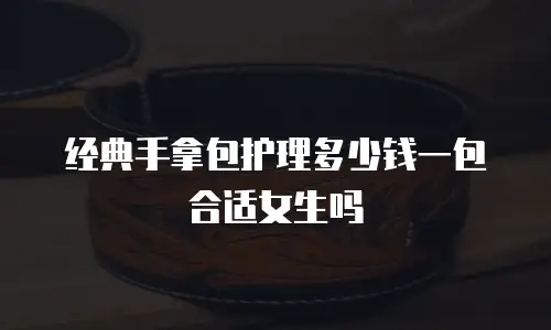 经典手拿包护理多少钱一包合适女生吗