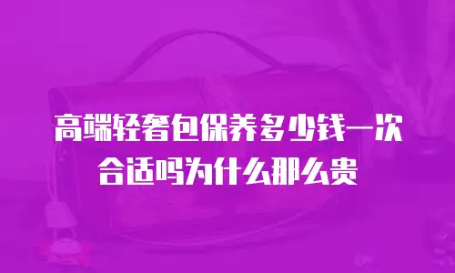 高端轻奢包保养多少钱一次合适吗为什么那么贵