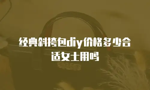 经典斜挎包diy价格多少合适女士用吗
