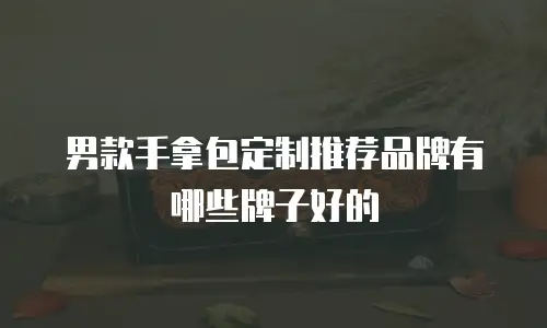 男款手拿包定制推荐品牌有哪些牌子好的