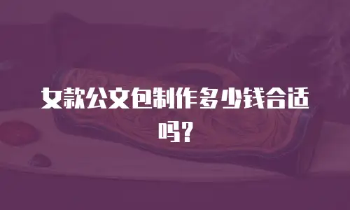 女款公文包制作多少钱合适吗？