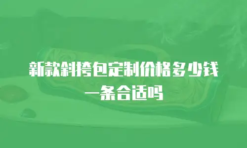 新款斜挎包定制价格多少钱一条合适吗