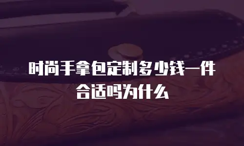 时尚手拿包定制多少钱一件合适吗为什么
