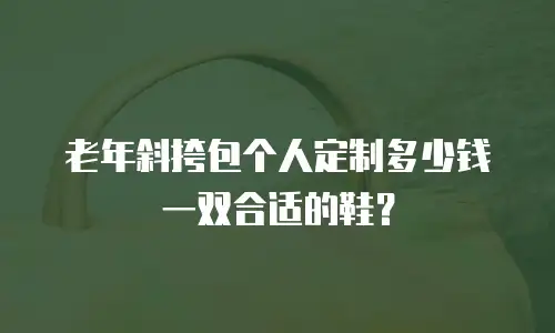 老年斜挎包个人定制多少钱一双合适的鞋？