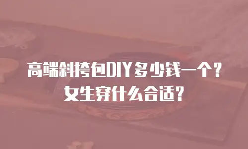 高端斜挎包DIY多少钱一个？女生穿什么合适？