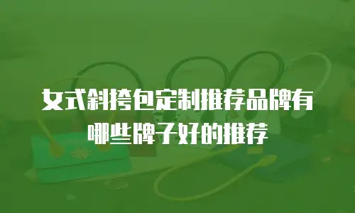 女式斜挎包定制推荐品牌有哪些牌子好的推荐