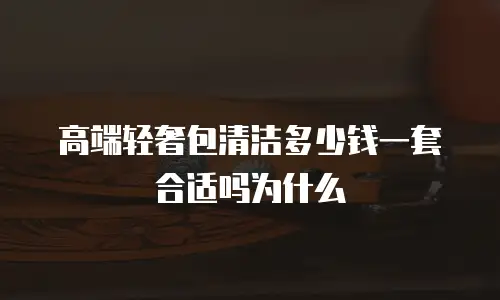 高端轻奢包清洁多少钱一套合适吗为什么