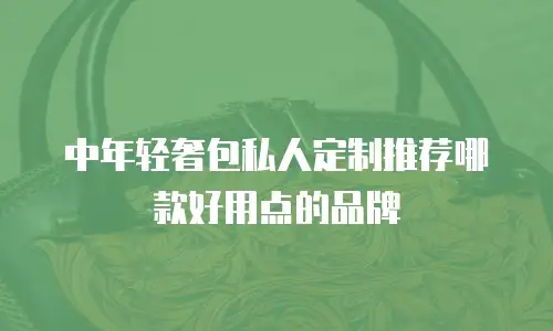 中年轻奢包私人定制推荐哪款好用点的品牌