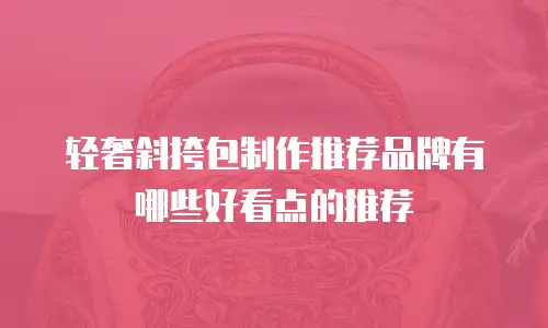 轻奢斜挎包制作推荐品牌有哪些好看点的推荐
