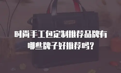 时尚手工包定制推荐品牌有哪些牌子好推荐吗？