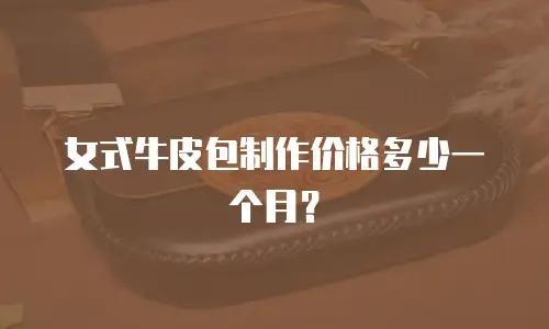 女式牛皮包制作价格多少一个月？