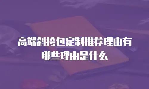 高端斜挎包定制推荐理由有哪些理由是什么
