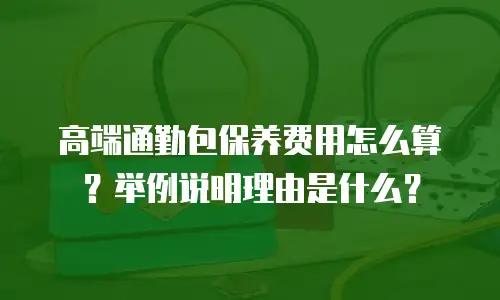 高端通勤包保养费用怎么算？举例说明理由是什么？
