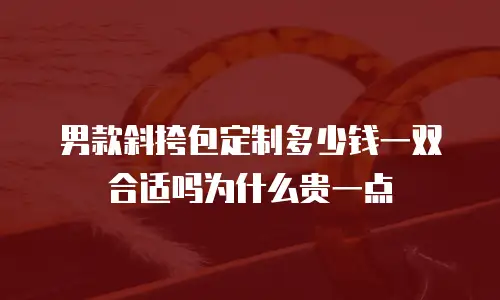 男款斜挎包定制多少钱一双合适吗为什么贵一点